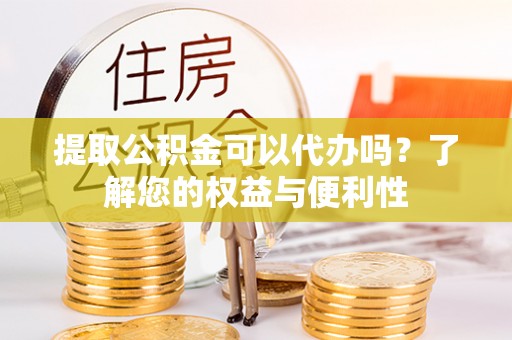 杏花岭提取公积金可以代办吗？了解您的权益与便利性