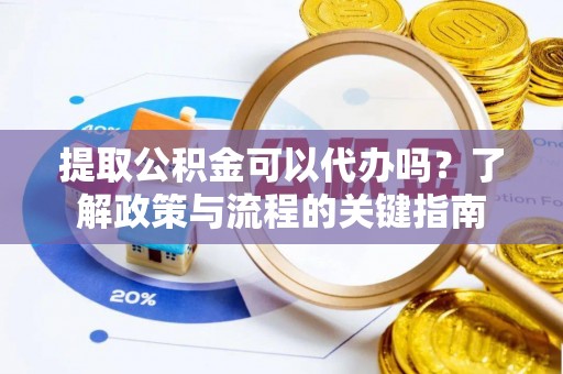 杏花岭提取公积金可以代办吗？了解政策与流程的关键指南