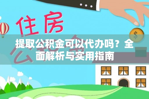 杏花岭提取公积金可以代办吗？全面解析与实用指南