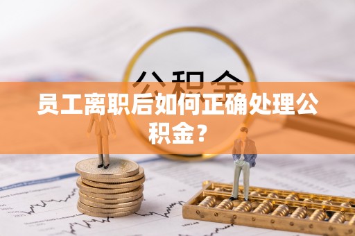 杏花岭员工离职后如何正确处理公积金？