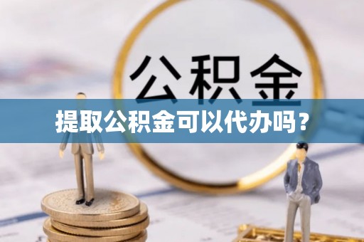 杏花岭提取公积金可以代办吗？