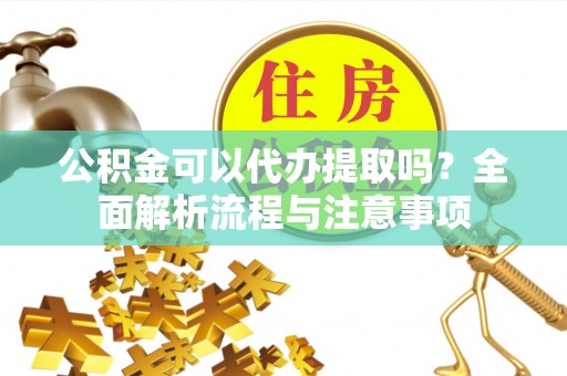 杏花岭公积金可以代办提取吗？全面解析流程与注意事项