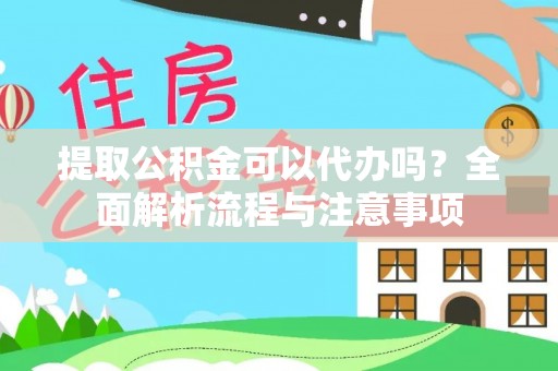 杏花岭提取公积金可以代办吗？全面解析流程与注意事项