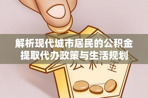 杏花岭解析现代城市居民的公积金提取代办政策与生活规划