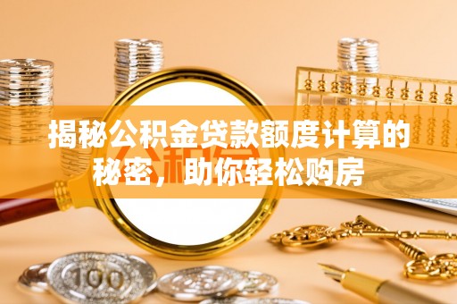 杏花岭揭秘公积金贷款额度计算的秘密，助你轻松购房