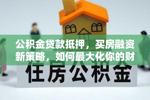 杏花岭公积金贷款抵押，买房融资新策略，如何最大化你的财务自由