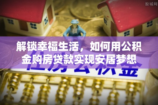 杏花岭解锁幸福生活，如何用公积金购房贷款实现安居梦想