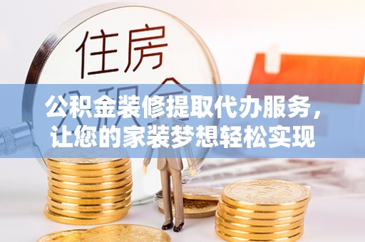 杏花岭公积金装修提取代办服务，让您的家装梦想轻松实现
