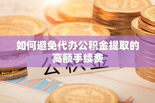 杏花岭如何避免代办公积金提取的高额手续费