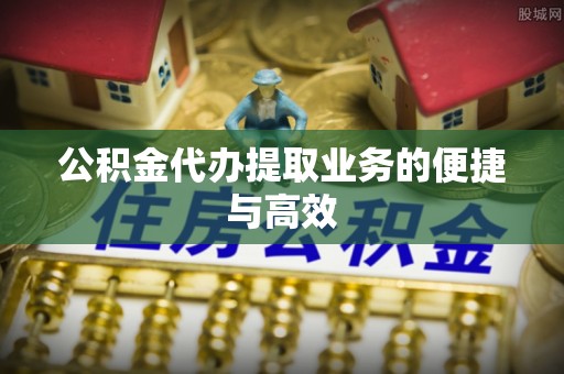 杏花岭公积金代办提取业务的便捷与高效