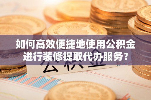 杏花岭如何高效便捷地使用公积金进行装修提取代办服务？