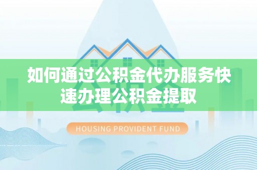 杏花岭如何通过公积金代办服务快速办理公积金提取