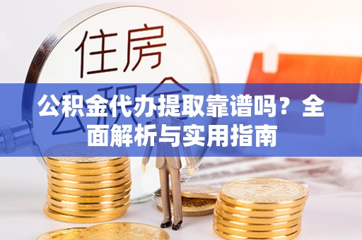 杏花岭公积金代办提取靠谱吗？全面解析与实用指南