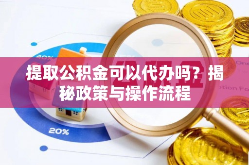 杏花岭提取公积金可以代办吗？揭秘政策与操作流程