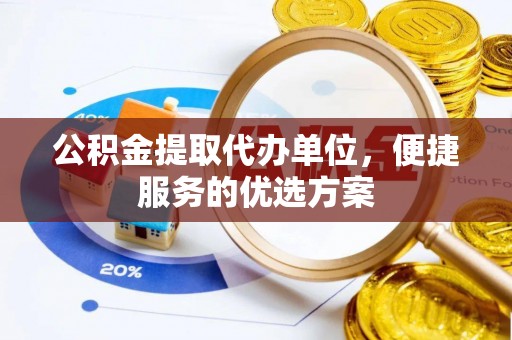 杏花岭公积金提取代办单位，便捷服务的优选方案