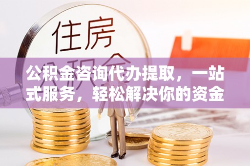 杏花岭公积金咨询代办提取，一站式服务，轻松解决你的资金难题