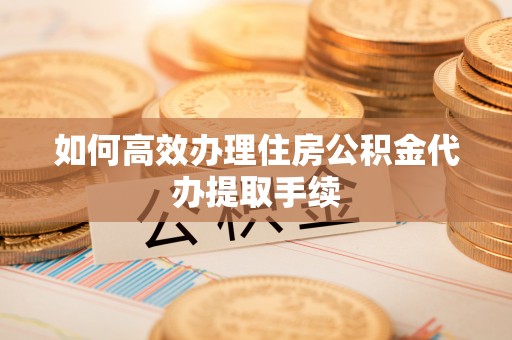 杏花岭如何高效办理住房公积金代办提取手续