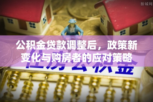 杏花岭公积金贷款调整后，政策新变化与购房者的应对策略