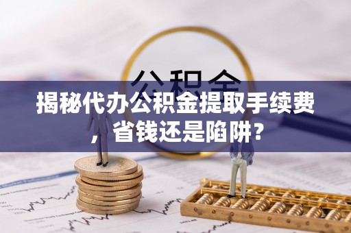 杏花岭揭秘代办公积金提取手续费，省钱还是陷阱？
