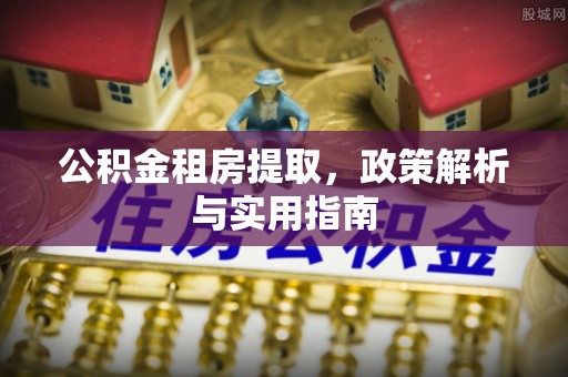 杏花岭公积金租房提取，政策解析与实用指南