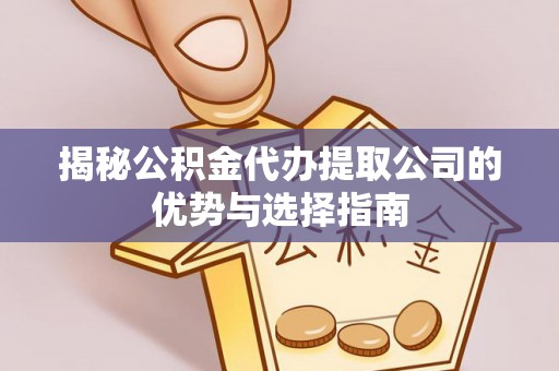 杏花岭揭秘公积金代办提取公司的优势与选择指南