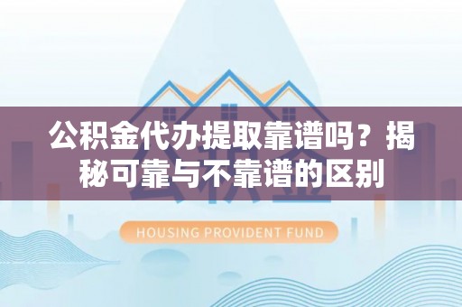 杏花岭公积金代办提取靠谱吗？揭秘可靠与不靠谱的区别