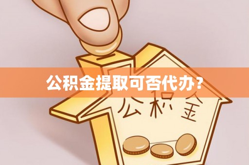 杏花岭公积金提取可否代办？