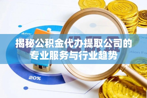 杏花岭揭秘公积金代办提取公司的专业服务与行业趋势