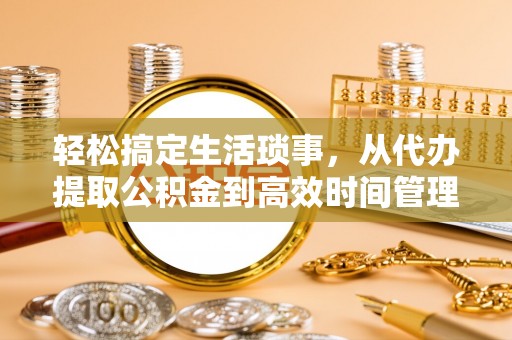 杏花岭轻松搞定生活琐事，从代办提取公积金到高效时间管理
