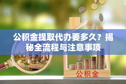 杏花岭公积金提取代办要多久？揭秘全流程与注意事项