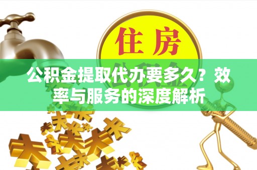 杏花岭公积金提取代办要多久？效率与服务的深度解析