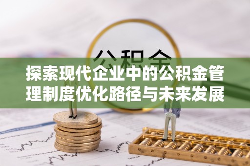 杏花岭探索现代企业中的公积金管理制度优化路径与未来发展