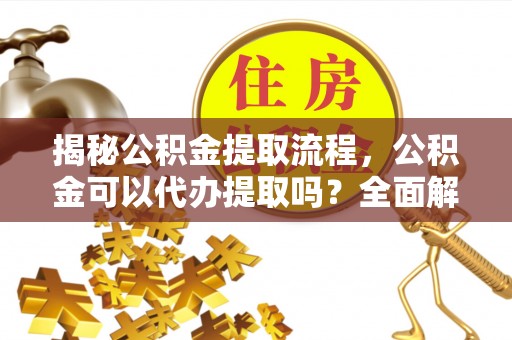 杏花岭揭秘公积金提取流程，公积金可以代办提取吗？全面解析与操作指南