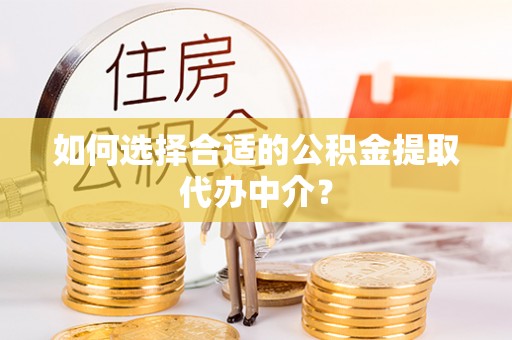 杏花岭如何选择合适的公积金提取代办中介？