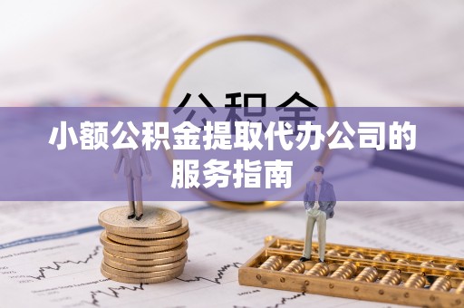 杏花岭小额公积金提取代办公司的服务指南