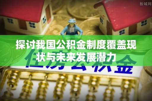 杏花岭探讨我国公积金制度覆盖现状与未来发展潜力