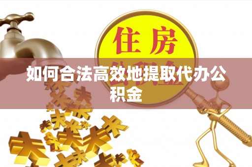 杏花岭如何合法高效地提取代办公积金