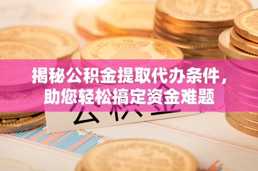 杏花岭揭秘公积金提取代办条件，助您轻松搞定资金难题
