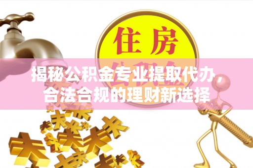 杏花岭揭秘公积金专业提取代办，合法合规的理财新选择