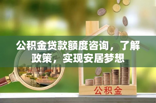 杏花岭公积金贷款额度咨询，了解政策，实现安居梦想