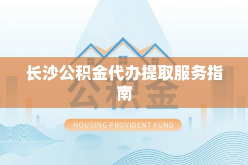 杏花岭长沙公积金代办提取服务指南