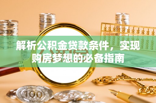 杏花岭解析公积金贷款条件，实现购房梦想的必备指南