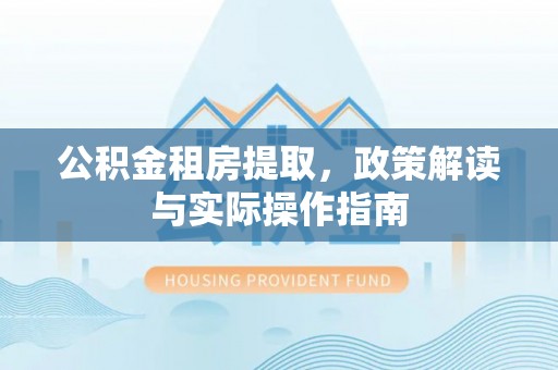 杏花岭公积金租房提取，政策解读与实际操作指南
