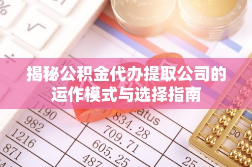 杏花岭揭秘公积金代办提取公司的运作模式与选择指南