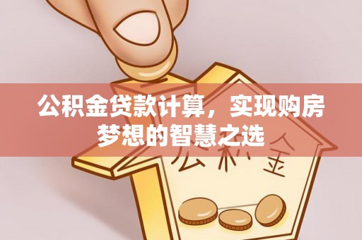 杏花岭公积金贷款计算，实现购房梦想的智慧之选