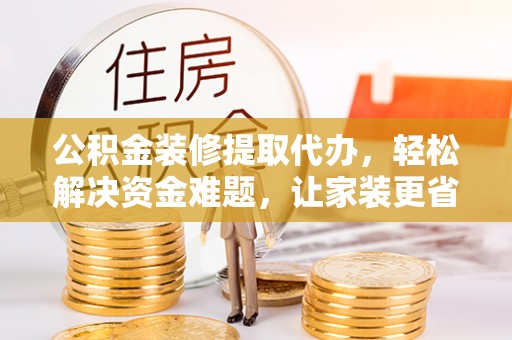杏花岭公积金装修提取代办，轻松解决资金难题，让家装更省心