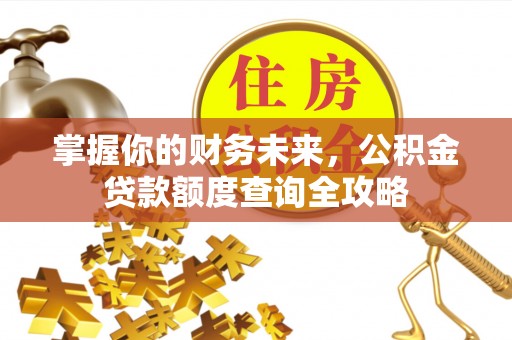 杏花岭掌握你的财务未来，公积金贷款额度查询全攻略