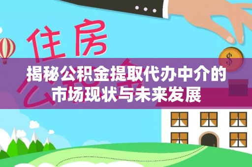 杏花岭揭秘公积金提取代办中介的市场现状与未来发展