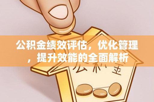 杏花岭公积金绩效评估，优化管理，提升效能的全面解析