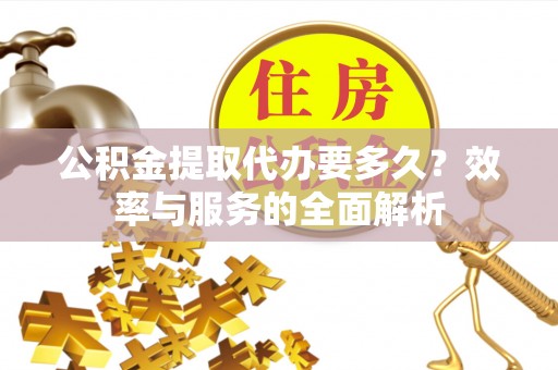 杏花岭公积金提取代办要多久？效率与服务的全面解析